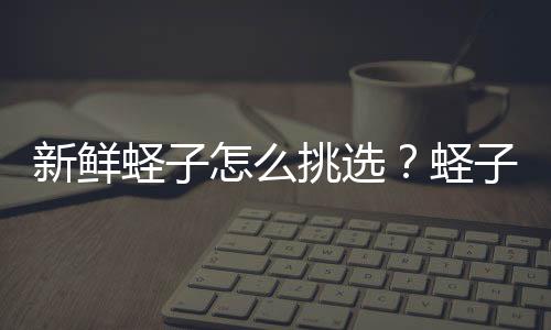 新鲜蛏子怎么挑选？蛏子怎么洗？