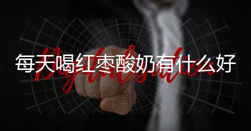 每天喝红枣酸奶有什么好处注意什么？