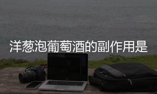 洋葱泡葡萄酒的副作用是什么