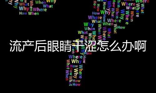 流产后眼睛干涩怎么办啊