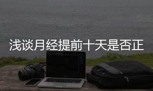 浅谈月经提前十天是否正常