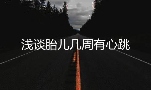 浅谈胎儿几周有心跳