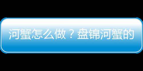 河蟹怎么做？盘锦河蟹的简介