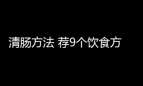 清肠方法 荐9个饮食方法对抗肠龄老化