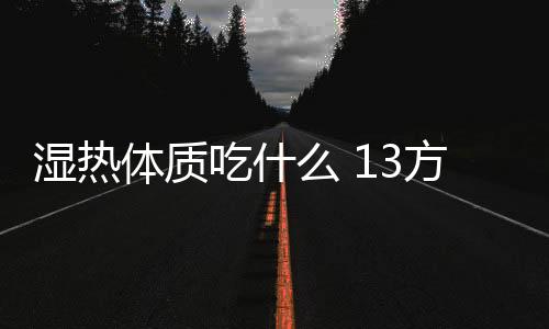 湿热体质吃什么 13方解忧愁