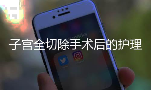 子宫全切除手术后的护理方法