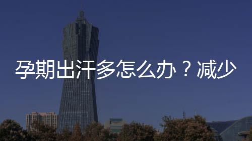 孕期出汗多怎么办？减少孕期出汗多的方法