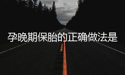 孕晚期保胎的正确做法是什么