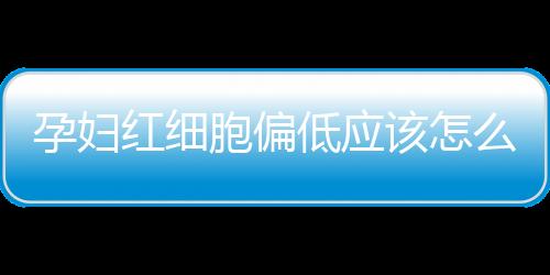 孕妇红细胞偏低应该怎么办