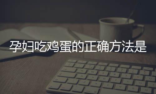 孕妇吃鸡蛋的正确方法是什么？