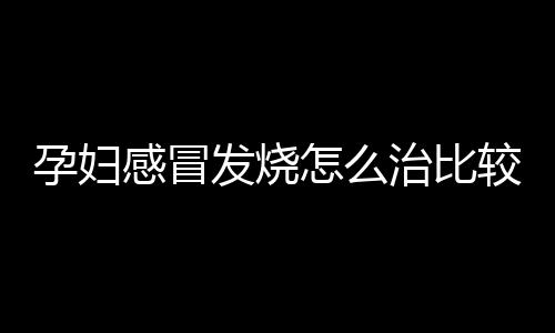 孕妇感冒发烧怎么治比较好？