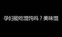 孕妇能吃馄饨吗？美味馄饨怎么做？