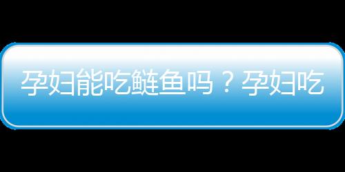 孕妇能吃鲢鱼吗？孕妇吃鲢鱼的好处