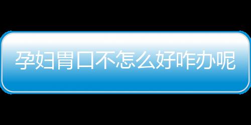 孕妇胃口不怎么好咋办呢？