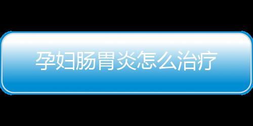 孕妇肠胃炎怎么治疗