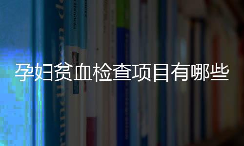 孕妇贫血检查项目有哪些