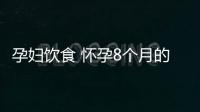 孕妇饮食 怀孕8个月的饮食注意事项