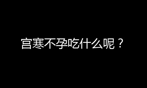 宫寒不孕吃什么呢？