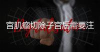 宫肌瘤切除子宫后需要注意什么