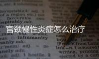 宫颈慢性炎症怎么治疗 有什么方法？