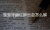 宝宝牙龈红肿出血怎么解决