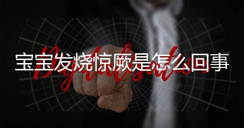 宝宝发烧惊厥是怎么回事呢