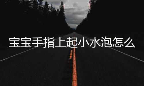 宝宝手指上起小水泡怎么办