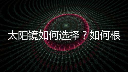 太阳镜如何选择？如何根据脸型选择太阳镜