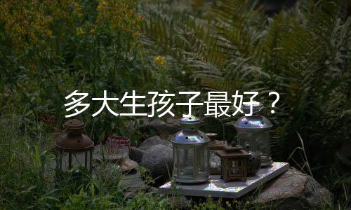 多大生孩子最好？