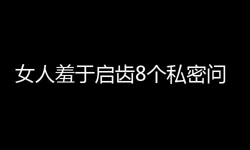 女人羞于启齿8个私密问题