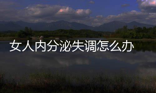 女人内分泌失调怎么办 四款有效食疗秘方