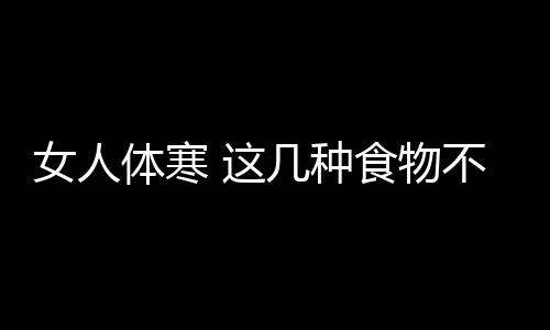 女人体寒 这几种食物不要吃避免体寒加重