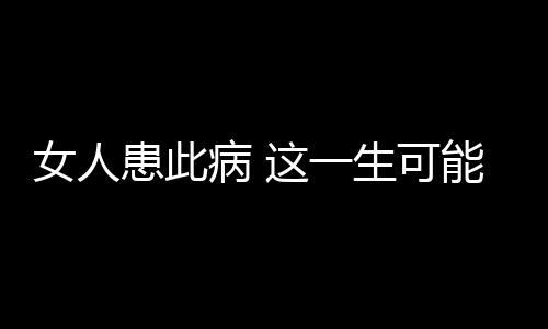 女人患此病 这一生可能完了