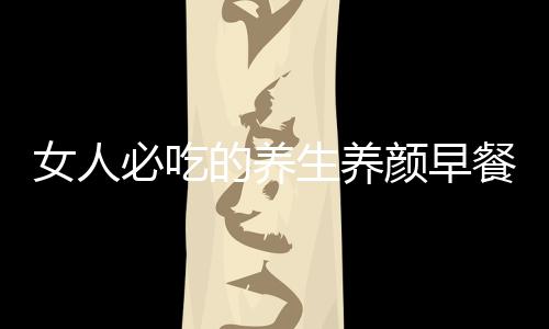 女人必吃的养生养颜早餐