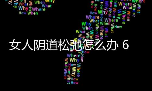 女人阴道松弛怎么办 6个紧缩小妙招