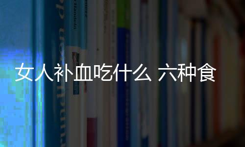 女人补血吃什么 六种食物让你气血越来越足