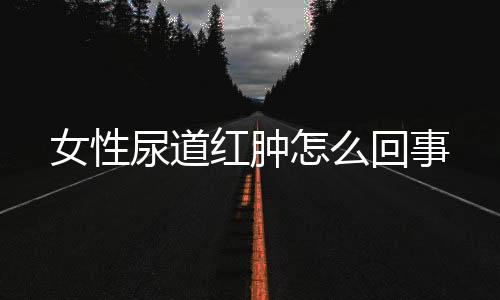 女性尿道红肿怎么回事