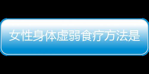 女性身体虚弱食疗方法是什么？