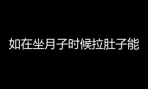 如在坐月子时候拉肚子能喂奶吗