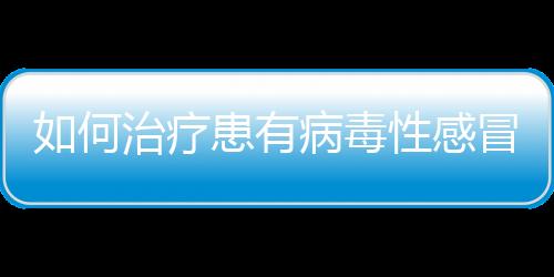 如何治疗患有病毒性感冒的孩子