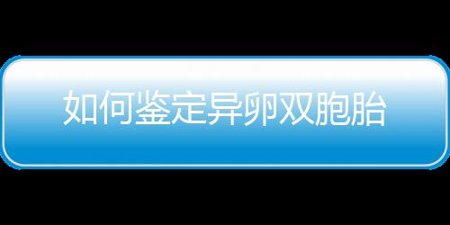 如何鉴定异卵双胞胎