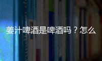 姜汁啤酒是啤酒吗？怎么做姜汁啤酒