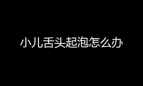 小儿舌头起泡怎么办