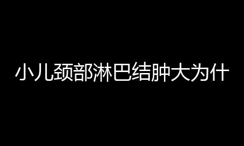 小儿颈部淋巴结肿大为什么