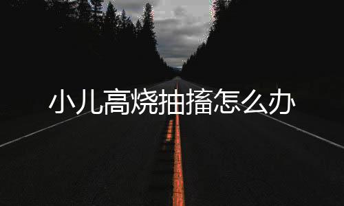 小儿高烧抽搐怎么办