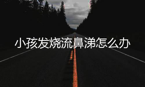 小孩发烧流鼻涕怎么办