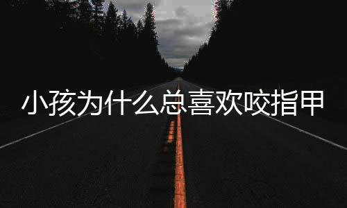 小孩为什么总喜欢咬指甲