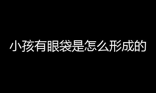 小孩有眼袋是怎么形成的