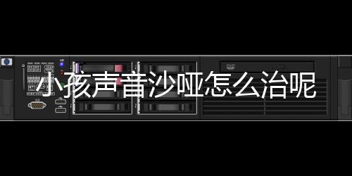 小孩声音沙哑怎么治呢