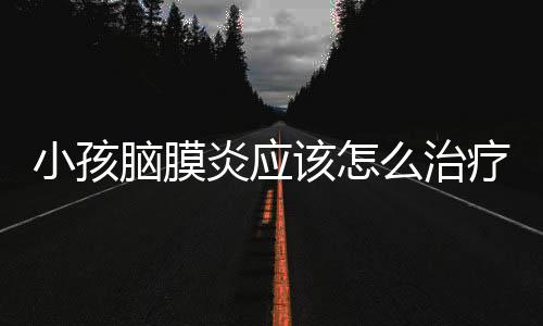 小孩脑膜炎应该怎么治疗